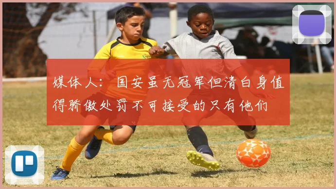 媒体人：国安虽无冠军但清白身值得骄傲处罚不可接受的只有他们