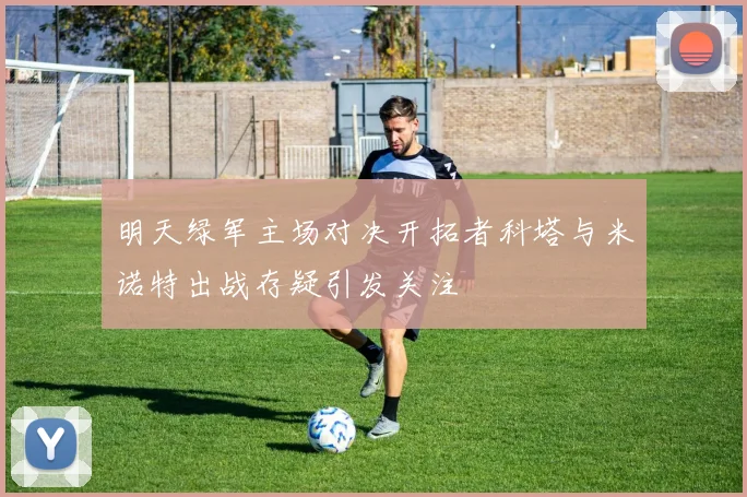 明天绿军主场对决开拓者科塔与米诺特出战存疑引发关注