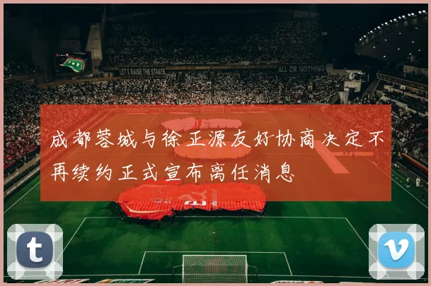 成都蓉城与徐正源友好协商决定不再续约正式宣布离任消息