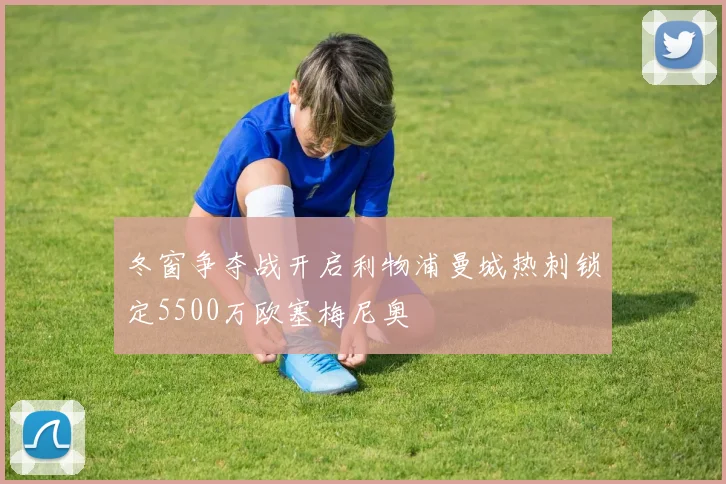 冬窗争夺战开启利物浦曼城热刺锁定5500万欧塞梅尼奥