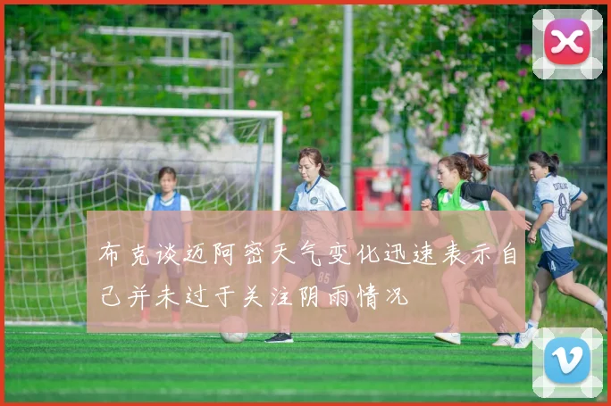 布克谈迈阿密天气变化迅速表示自己并未过于关注阴雨情况