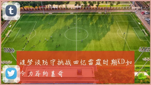 追梦谈防守挑战回忆雷霆时期KD如今力荐约基奇
