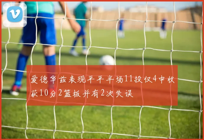 爱德华兹表现平平半场11投仅4中收获10分2篮板并有2次失误