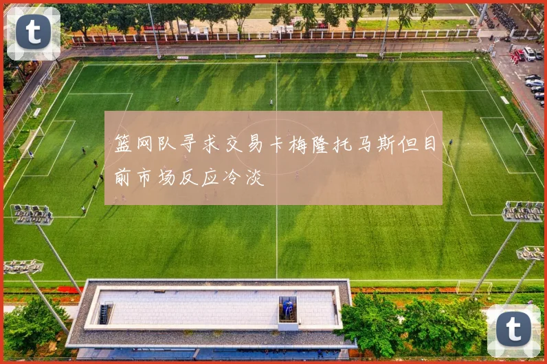 篮网队寻求交易卡梅隆托马斯但目前市场反应冷淡