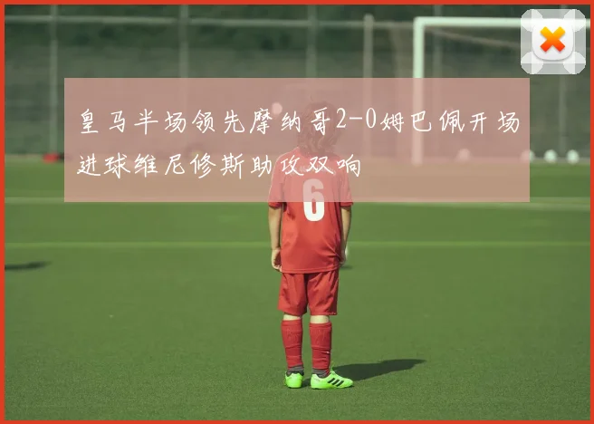 皇马半场领先摩纳哥2-0姆巴佩开场进球维尼修斯助攻双响