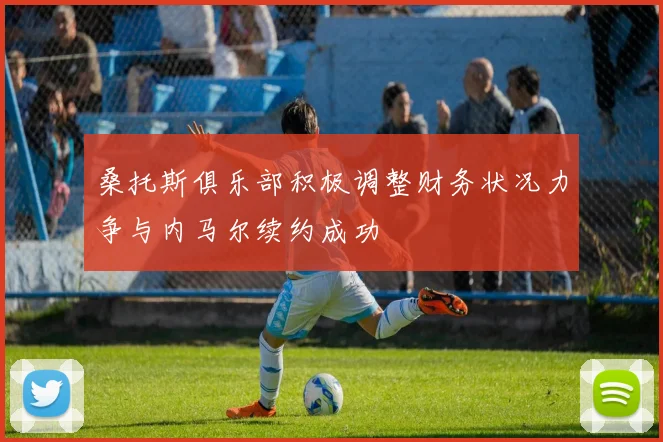 桑托斯俱乐部积极调整财务状况力争与内马尔续约成功