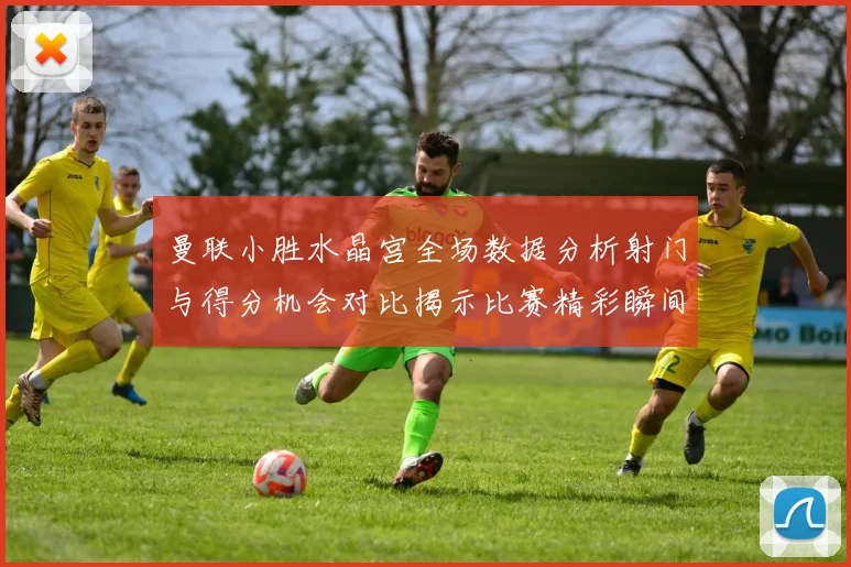 曼联小胜水晶宫全场数据分析射门与得分机会对比揭示比赛精彩瞬间