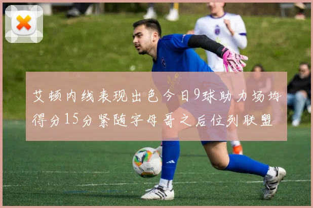 艾顿内线表现出色今日9球助力场均得分15分紧随字母哥之后位列联盟第二