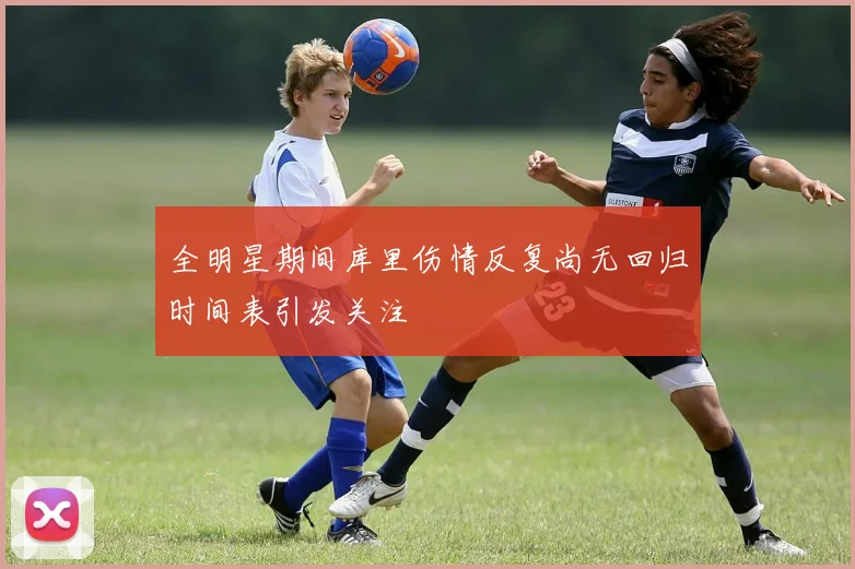 全明星期间库里伤情反复尚无回归时间表引发关注