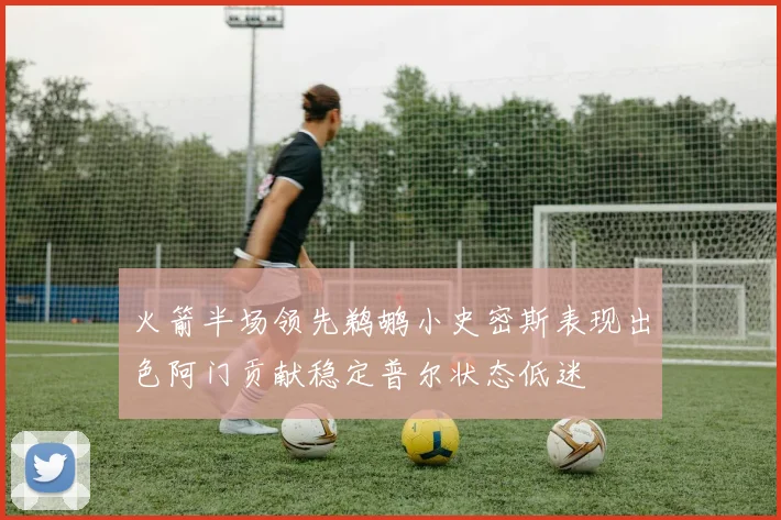 火箭半场领先鹈鹕小史密斯表现出色阿门贡献稳定普尔状态低迷