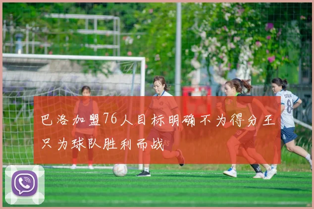 巴洛加盟76人目标明确不为得分王只为球队胜利而战