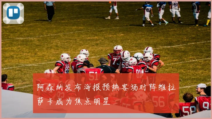 阿森纳发布海报预热客场对阵维拉萨卡成为焦点明星