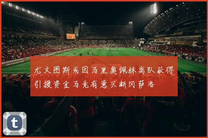 尤文图斯或因马里奥佩林离队获得引援资金马竞有意买断冈萨洛