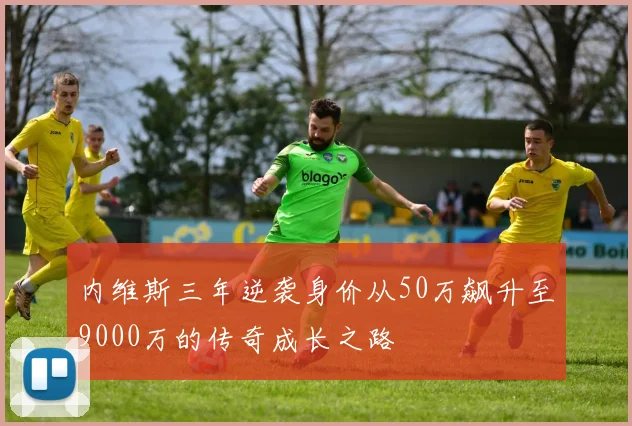 内维斯三年逆袭身价从50万飙升至9000万的传奇成长之路