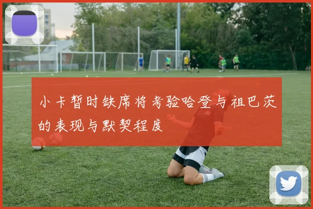 小卡暂时缺席将考验哈登与祖巴茨的表现与默契程度