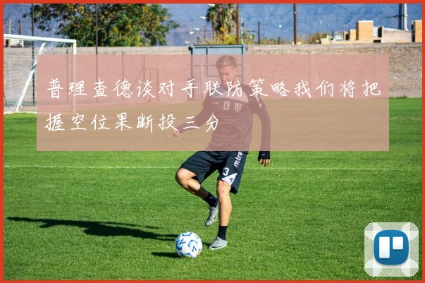 普理查德谈对手联防策略我们将把握空位果断投三分