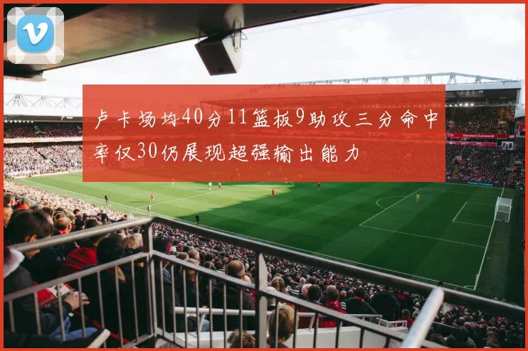 卢卡场均40分11篮板9助攻三分命中率仅30仍展现超强输出能力