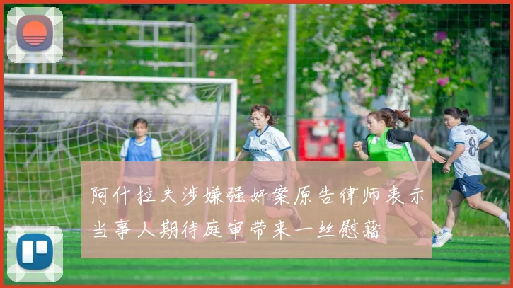阿什拉夫涉嫌强奸案原告律师表示当事人期待庭审带来一丝慰藉