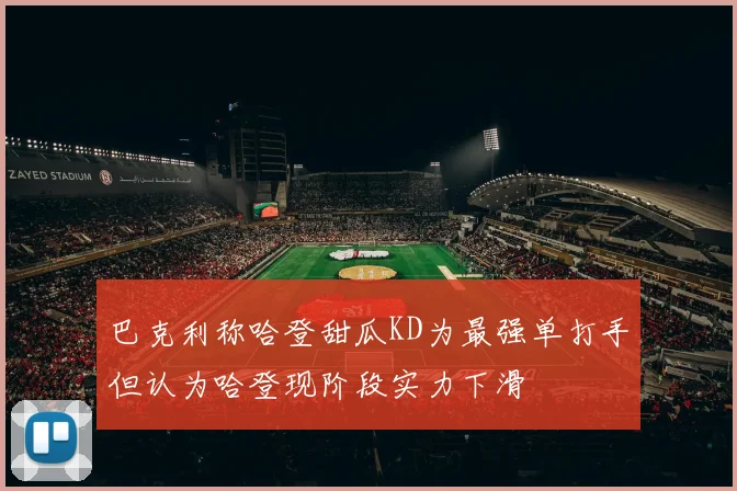 巴克利称哈登甜瓜KD为最强单打手但认为哈登现阶段实力下滑