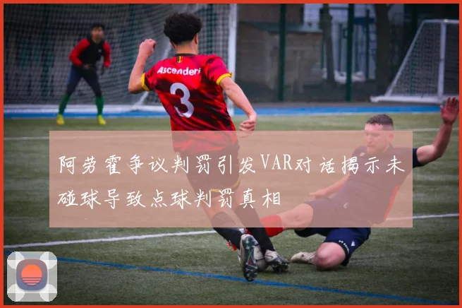 阿劳霍争议判罚引发VAR对话揭示未碰球导致点球判罚真相
