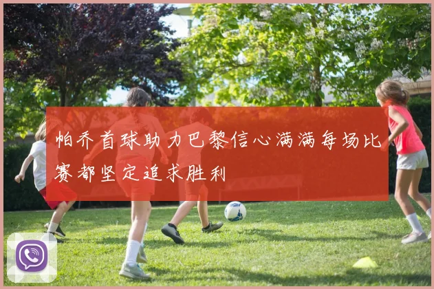 帕乔首球助力巴黎信心满满每场比赛都坚定追求胜利