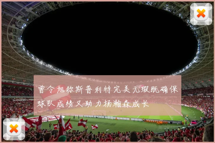 曾令旭称斯普利特完美无瑕既确保球队成绩又助力杨瀚森成长