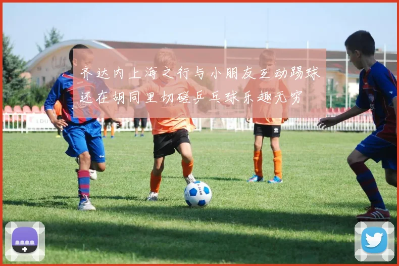 齐达内上海之行与小朋友互动踢球还在胡同里切磋乒乓球乐趣无穷