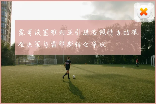 蒙奇谈塞维利亚引进洛佩特吉的艰难决策与雷耶斯转会争议