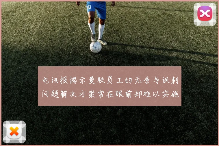 电讯报揭示曼联员工的无奈与讽刺问题解决方案常在眼前却难以实施