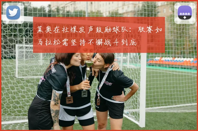 莱奥在社媒发声鼓励球队：联赛如马拉松需坚持不懈战斗到底