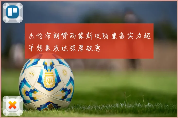 杰伦布朗赞西蒙斯攻防兼备实力超乎想象表达深厚敬意