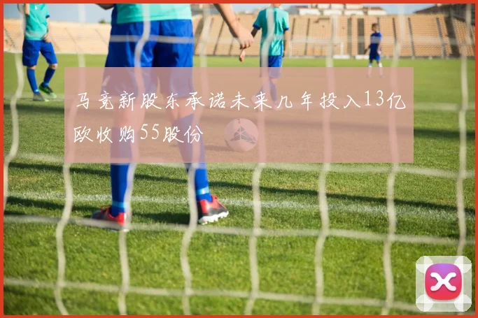 马竞新股东承诺未来几年投入13亿欧收购55股份