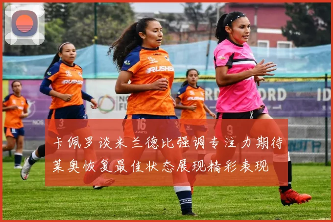 卡佩罗谈米兰德比强调专注力期待莱奥恢复最佳状态展现精彩表现