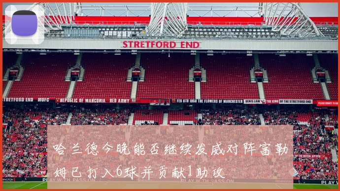哈兰德今晚能否继续发威对阵富勒姆已打入6球并贡献1助攻