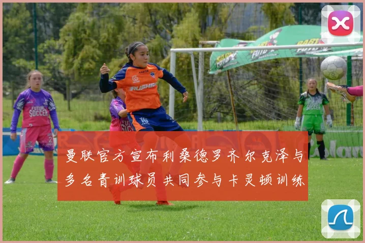曼联官方宣布利桑德罗齐尔克泽与多名青训球员共同参与卡灵顿训练