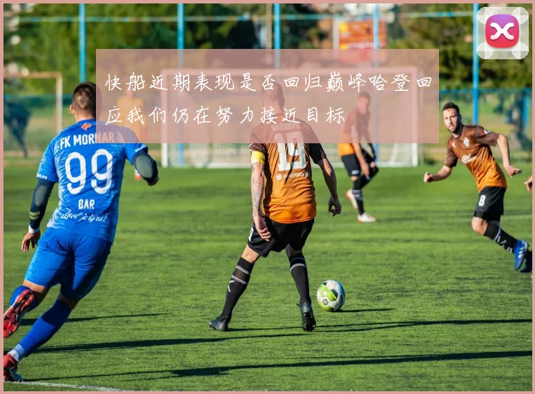 快船近期表现是否回归巅峰哈登回应我们仍在努力接近目标