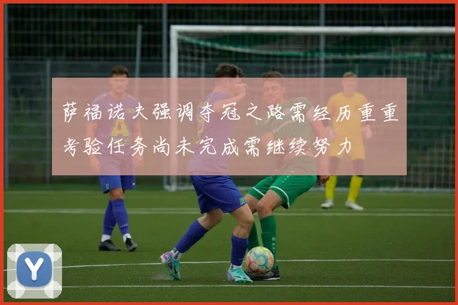 萨福诺夫强调夺冠之路需经历重重考验任务尚未完成需继续努力