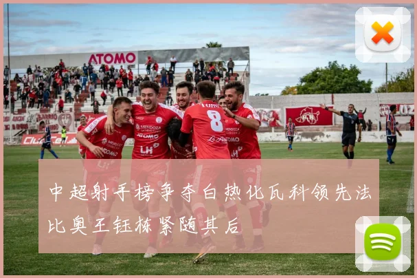 中超射手榜争夺白热化瓦科领先法比奥王钰栋紧随其后
