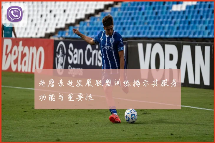 老詹亲赴发展联盟训练揭示其服务功能与重要性