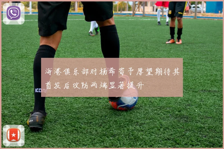 海港俱乐部对杨希寄予厚望期待其首发后攻防两端显著提升