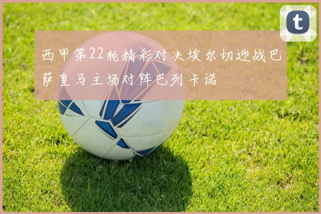 西甲第22轮精彩对决埃尔切迎战巴萨皇马主场对阵巴列卡诺
