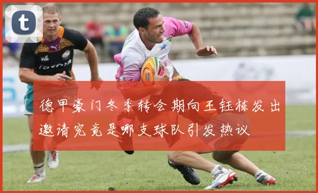 德甲豪门冬季转会期向王钰栋发出邀请究竟是哪支球队引发热议