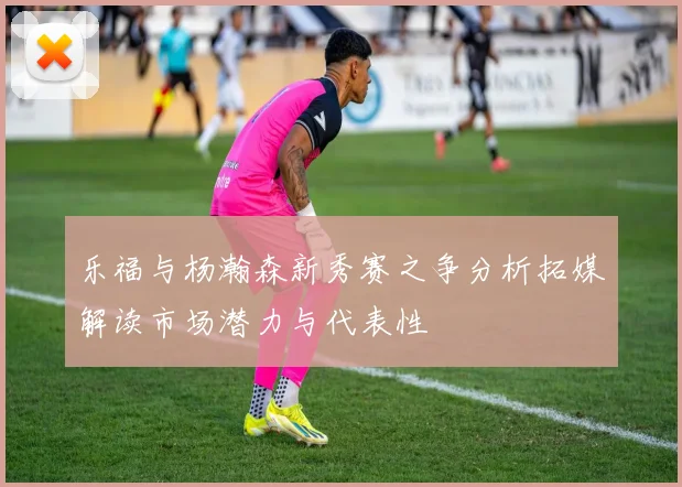 乐福与杨瀚森新秀赛之争分析拓媒解读市场潜力与代表性