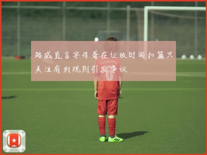 路威直言字母哥在垃圾时间扣篮只关注有利规则引发争议