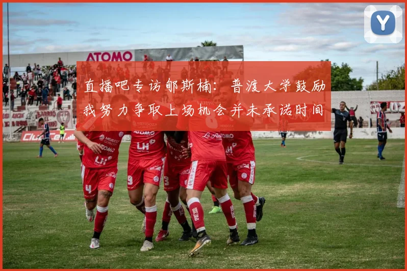 直播吧专访郇斯楠：普渡大学鼓励我努力争取上场机会并未承诺时间