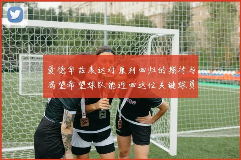 爱德华兹表达对康利回归的期待与渴望希望球队能迎回这位关键球员