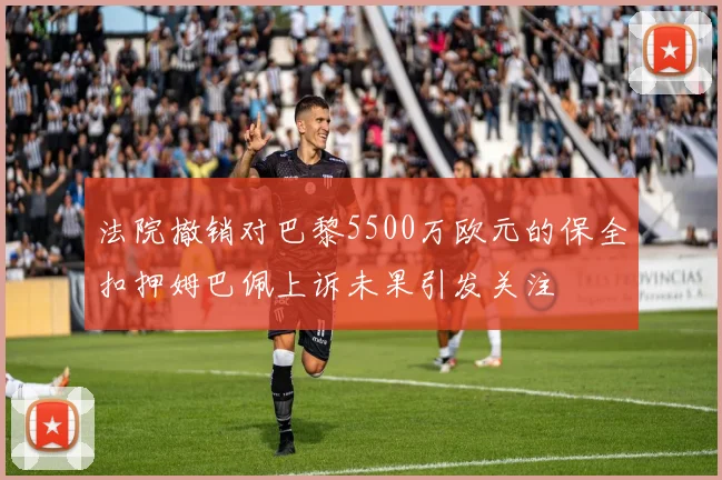 法院撤销对巴黎5500万欧元的保全扣押姆巴佩上诉未果引发关注