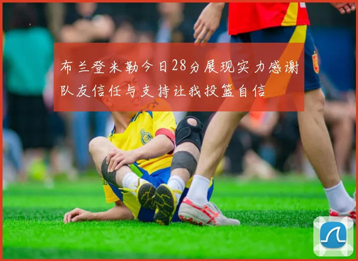 布兰登米勒今日28分展现实力感谢队友信任与支持让我投篮自信