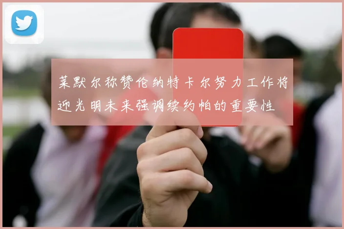 莱默尔称赞伦纳特卡尔努力工作将迎光明未来强调续约帕的重要性