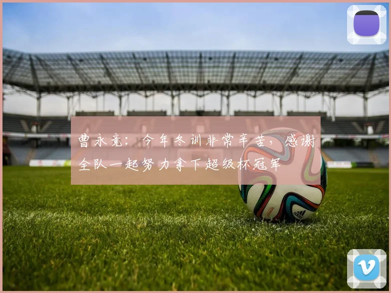 曹永竞：今年冬训非常辛苦，感谢全队一起努力拿下超级杯冠军